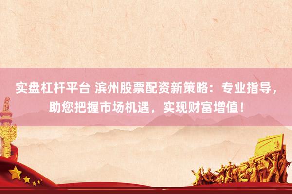 实盘杠杆平台 滨州股票配资新策略：专业指导，助您把握市场机遇，实现财富增值！