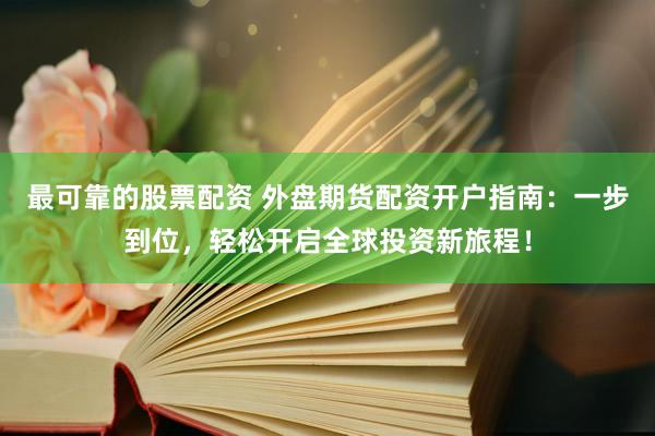 最可靠的股票配资 外盘期货配资开户指南：一步到位，轻松开启全球投资新旅程！
