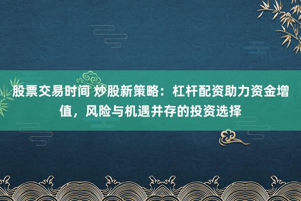 股票交易时间 炒股新策略：杠杆配资助力资金增值，风险与机遇并存的投资选择