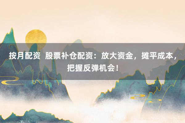 按月配资  股票补仓配资：放大资金，摊平成本，把握反弹机会！
