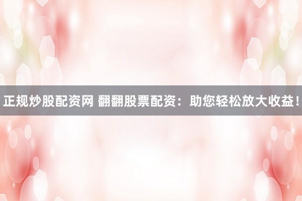 正规炒股配资网 翻翻股票配资：助您轻松放大收益！