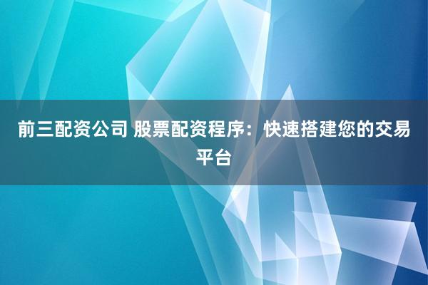 前三配资公司 股票配资程序：快速搭建您的交易平台