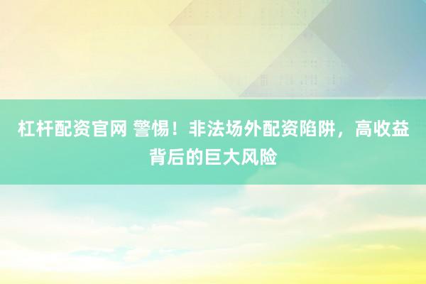 杠杆配资官网 警惕！非法场外配资陷阱，高收益背后的巨大风险
