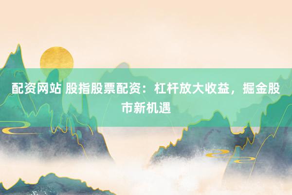 配资网站 股指股票配资：杠杆放大收益，掘金股市新机遇