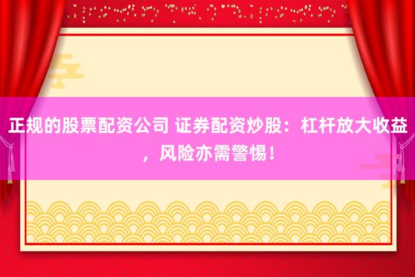 正规的股票配资公司 证券配资炒股：杠杆放大收益，风险亦需警惕！