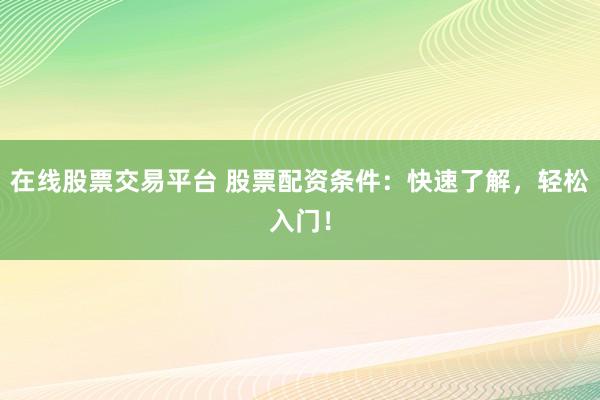 在线股票交易平台 股票配资条件：快速了解，轻松入门！