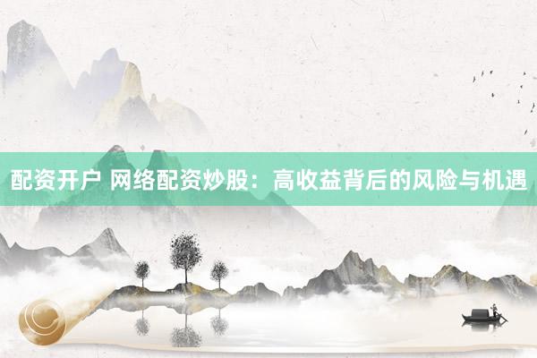 配资开户 网络配资炒股：高收益背后的风险与机遇
