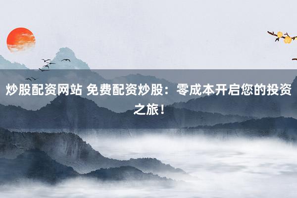 炒股配资网站 免费配资炒股：零成本开启您的投资之旅！