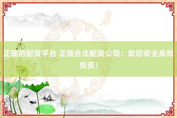 正规的配资平台 正规合法配资公司：助您安全高效投资！