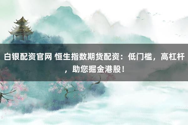 白银配资官网 恒生指数期货配资：低门槛，高杠杆，助您掘金港股！
