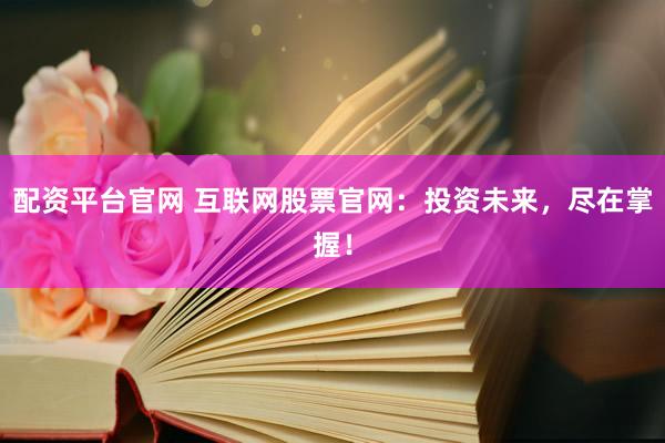配资平台官网 互联网股票官网：投资未来，尽在掌握！