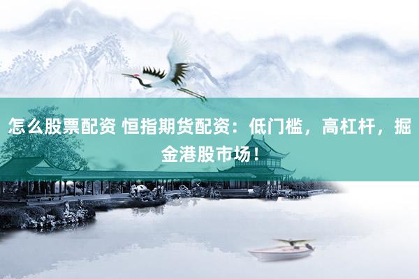 怎么股票配资 恒指期货配资：低门槛，高杠杆，掘金港股市场！