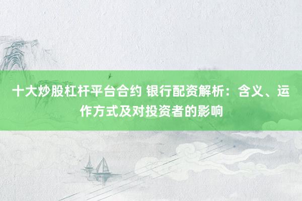 十大炒股杠杆平台合约 银行配资解析：含义、运作方式及对投资者的影响