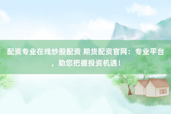 配资专业在线炒股配资 期货配资官网：专业平台，助您把握投资机遇！