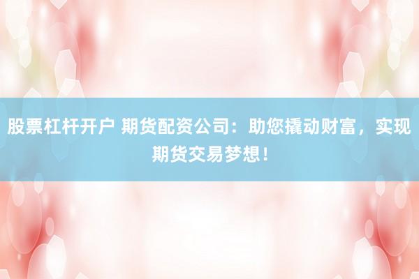 股票杠杆开户 期货配资公司：助您撬动财富，实现期货交易梦想！