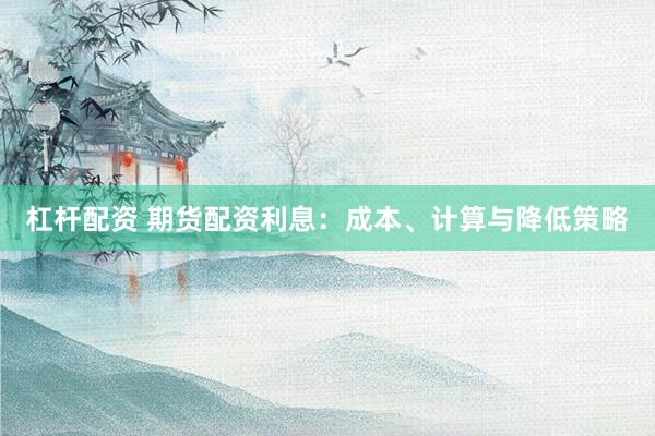 杠杆配资 期货配资利息：成本、计算与降低策略