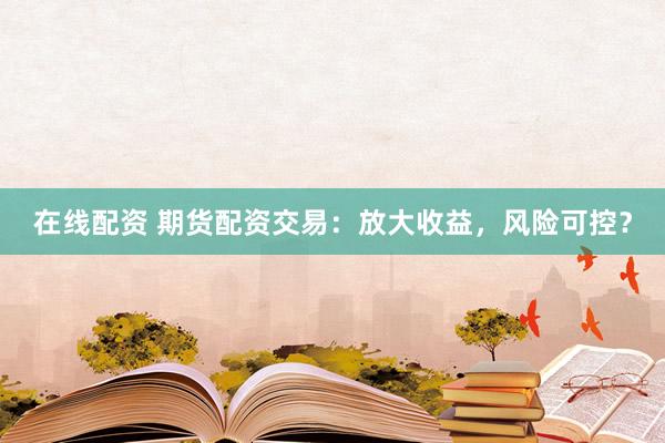 在线配资 期货配资交易:放大收益,风险可控?