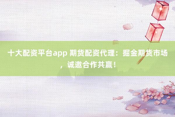 十大配资平台app 期货配资代理：掘金期货市场，诚邀合作共赢！
