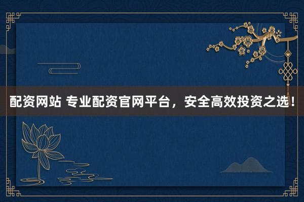 配资网站 专业配资官网平台,安全高效投资之选!
