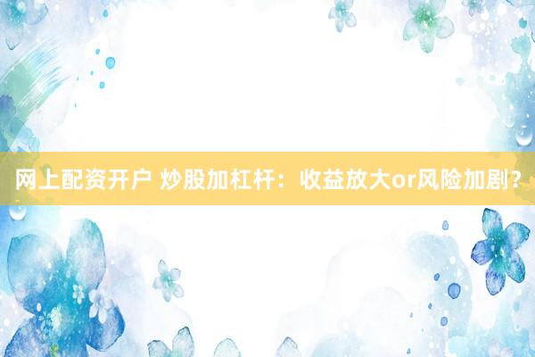 网上配资开户 炒股加杠杆:收益放大or风险加剧?