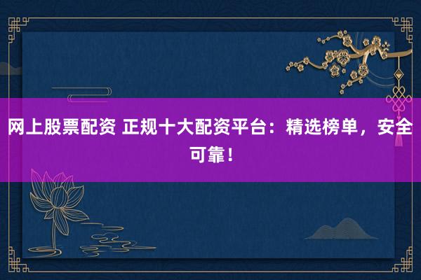 网上股票配资 正规十大配资平台:精选榜单,安全可靠!
