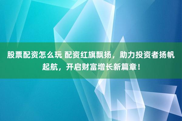 股票配资怎么玩 配资红旗飘扬,助力投资者扬帆起航,开启财富增长新篇章!