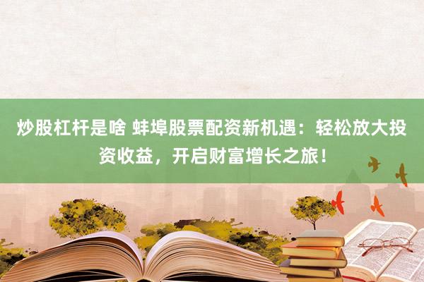 炒股杠杆是啥 蚌埠股票配资新机遇:轻松放大投资收益,开启财富增长之旅!