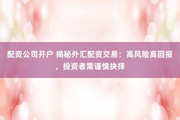 配资公司开户 揭秘外汇配资交易:高风险高回报,投资者需谨慎抉择