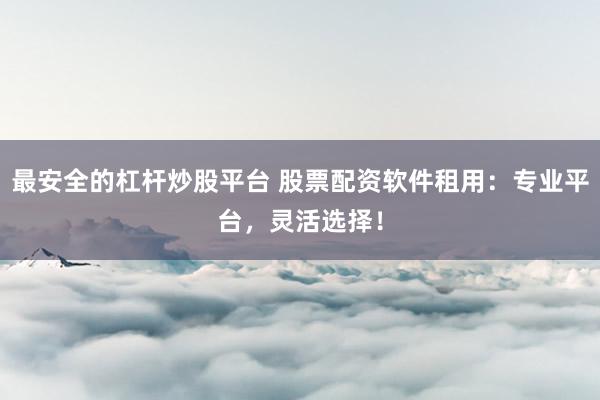 最安全的杠杆炒股平台 股票配资软件租用:专业平台,灵活选择!