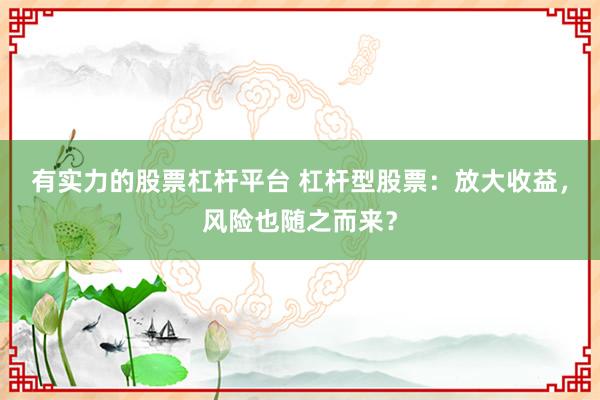 有实力的股票杠杆平台 杠杆型股票：放大收益，风险也随之而来？