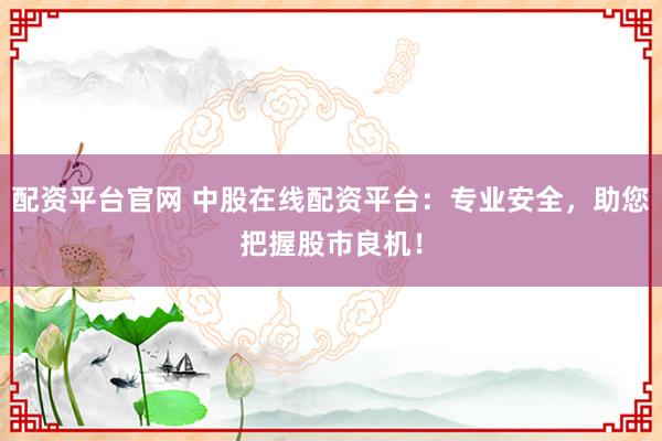 配资平台官网 中股在线配资平台:专业安全,助您把握股市良机!