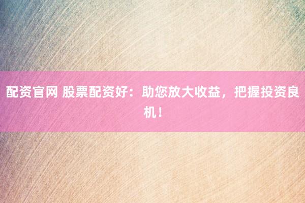 配资官网 股票配资好:助您放大收益,把握投资良机!