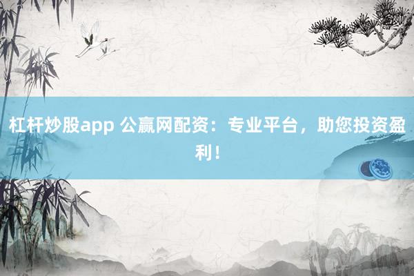 杠杆炒股app 公赢网配资：专业平台，助您投资盈利！