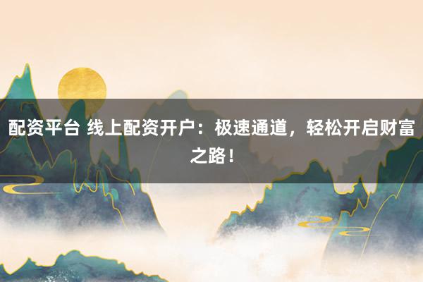 配资平台 线上配资开户:极速通道,轻松开启财富之路!