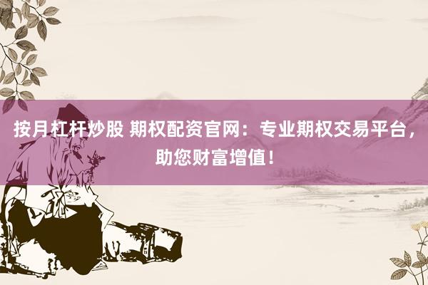 按月杠杆炒股 期权配资官网:专业期权交易平台,助您财富增值!