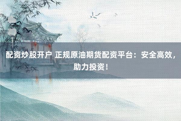 配资炒股开户 正规原油期货配资平台:安全高效,助力投资!