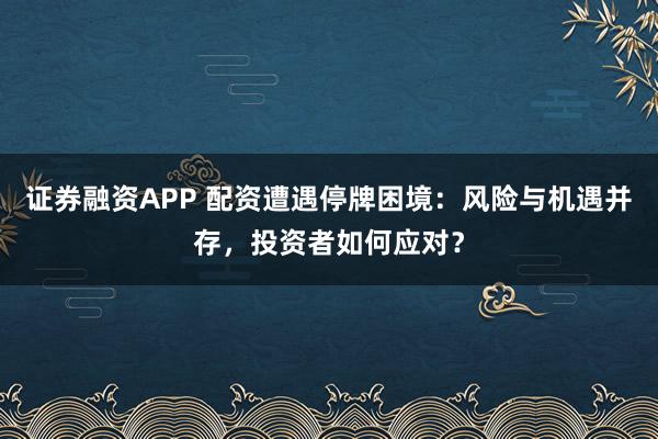 证券融资APP 配资遭遇停牌困境:风险与机遇并存,投资者如何应对?