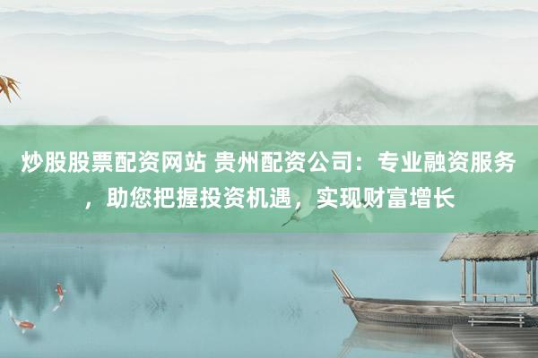 炒股股票配资网站 贵州配资公司：专业融资服务，助您把握投资机遇，实现财富增长