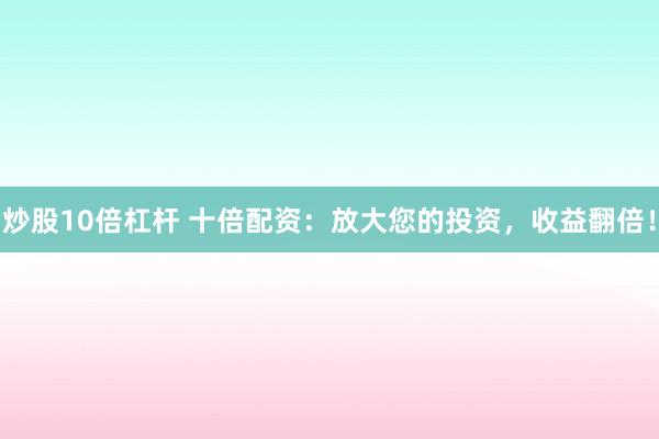 炒股10倍杠杆 十倍配资：放大您的投资，收益翻倍！