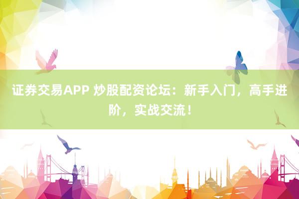 证券交易APP 炒股配资论坛:新手入门,高手进阶,实战交流!
