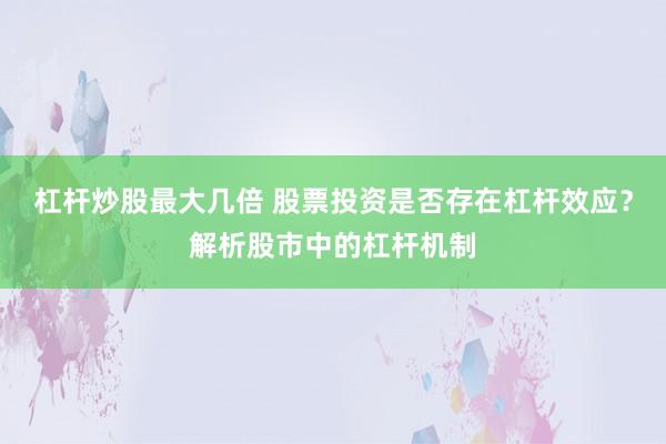 杠杆炒股最大几倍 股票投资是否存在杠杆效应?解析股市中的杠杆机制