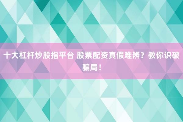 十大杠杆炒股指平台 股票配资真假难辨？教你识破骗局！