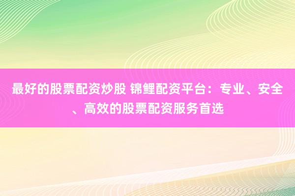 最好的股票配资炒股 锦鲤配资平台:专业、安全、高效的股票配资服务首选