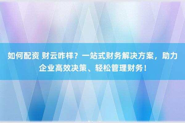 如何配资 财云咋样？一站式财务解决方案，助力企业高效决策、轻松管理财务！