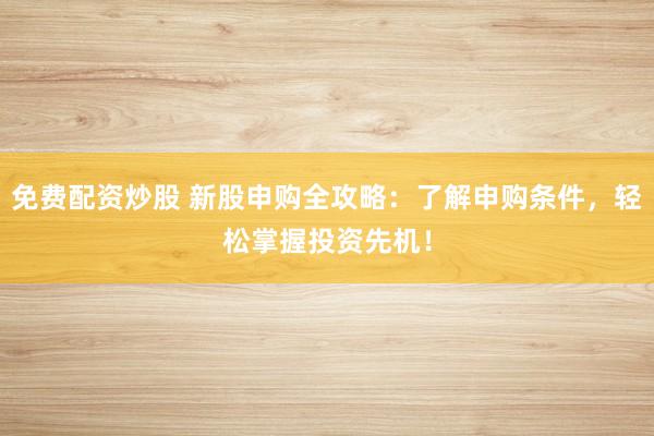 免费配资炒股 新股申购全攻略：了解申购条件，轻松掌握投资先机！