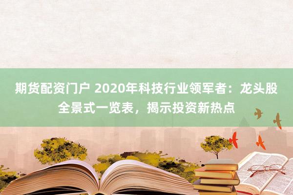 期货配资门户 2020年科技行业领军者：龙头股全景式一览表，揭示投资新热点