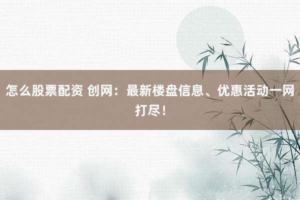 怎么股票配资 创网：最新楼盘信息、优惠活动一网打尽！