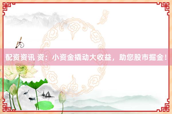 配资资讯 资:小资金撬动大收益,助您股市掘金!