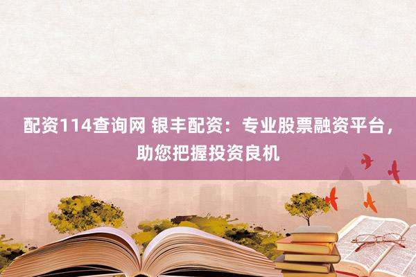 配资114查询网 银丰配资:专业股票融资平台,助您把握投资良机