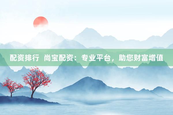 配资排行  尚宝配资：专业平台，助您财富增值